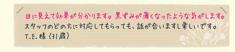 目に見えて効果が分かります。黒ずみが薄くなったような気がします。