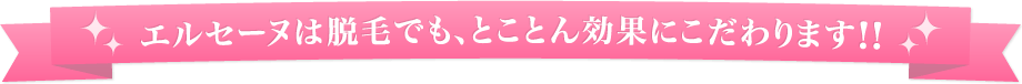エルセーヌは脱毛でも、とことん効果にこだわります!!