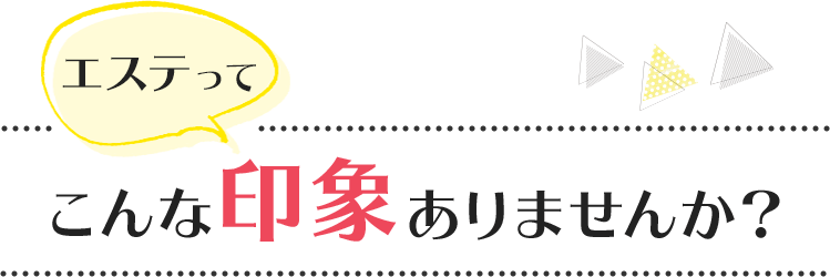 エステってこんな印象ありませんか？