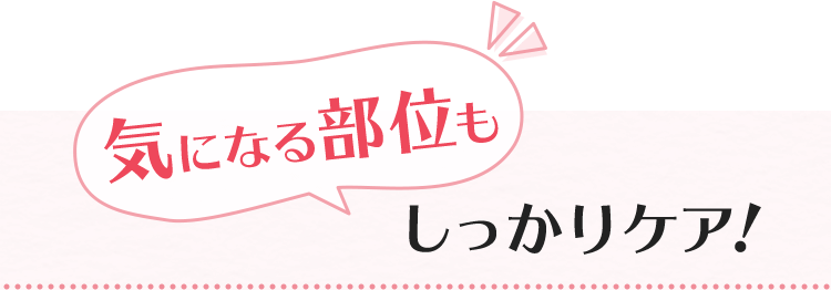 気になる部位もしっかりケア！