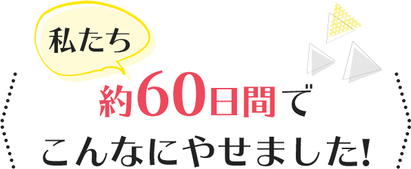 私たち約60日間でこんなにやせました！