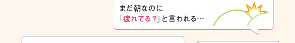 まだ朝なのに「疲れてる?」と言われる…