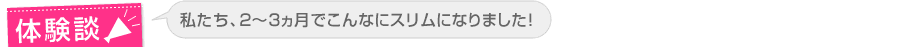体験談 私たち、2〜3ヵ月でこんなにスリムになりました!