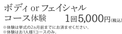 ボディ or フェイシャルコース体験1回5,000円（税込）※体験は挙式の2ヵ前までにお済ませください。※体験はお1人様1コースのみ。