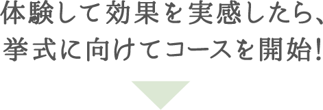 体験して効果を実感したら、挙式に向けてコースを開始!