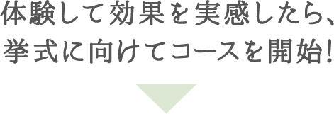 体験して効果を実感したら、挙式に向けてコースを開始！