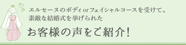 エルセーヌのボディ or フェイシャルコースを受けて、素敵な結婚式を挙げられたお客様の声をご紹介！