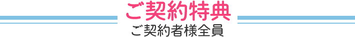 ご契約特典！ご契約者様全員