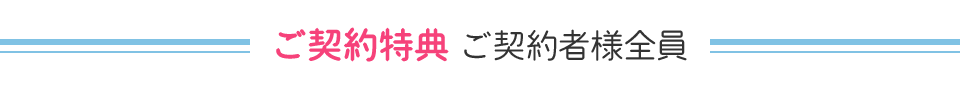 ご契約特典 ご契約者様全員