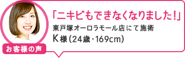 「ニキビもできなくなりました!」東戸塚オーロラモール店にて施術 K様(24歳・169cm)