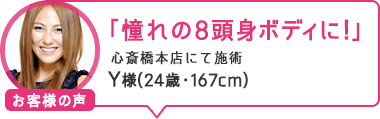 「憧れの8頭身ボディに!」心斎橋本店にて施術 Y様(24歳・167cm)