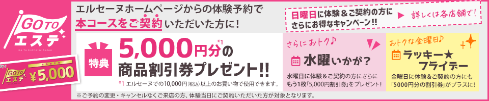 「Go To エステ」エルセーヌホームページからの体験予約で本コースをご契約いただいた方に！5,000円分の商品割引券プレゼント！