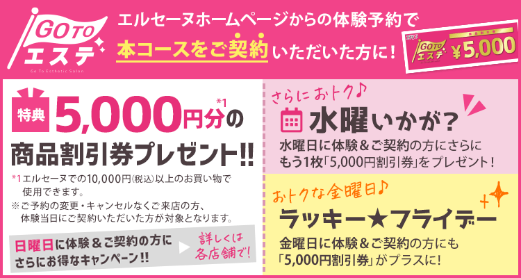 「Go To エステ」エルセーヌホームページからの体験予約で本コースをご契約いただいた方に！5,000円分の商品割引券プレゼント！