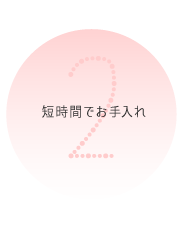 2. 短時間でお手入れ