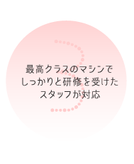 3. 最高クラスのマシンでしっかりと研修を受けたスタッフが対応
