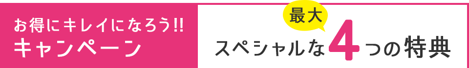 お得にキレイになろう!!キャンペーン スペシャルな最大4つの特典