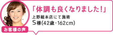 「体調も良くなりました！」上野総本店にて施術 S様（42歳・162cm）