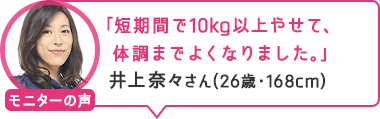 「短期間で10kg以上やせて、体調までよくなりました。」井上奈々さん(26歳・168cm)