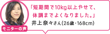 「短期間で10kg以上やせて、体調までよくなりました。」井上奈々さん（26歳・168cm）