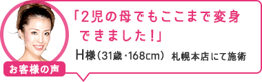 「2児の母でもここまで変身できました!」札幌本店にて施術 H様(31歳・168cm)