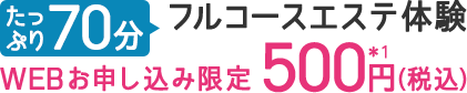 たっぷり70分フルコースエステ体験WEBお申し込み限定500円(税込)