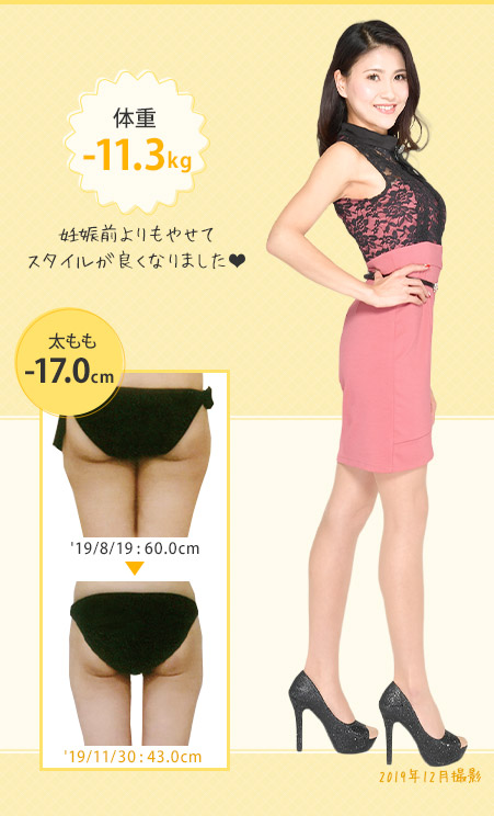 妊娠前よりもやせてスタイルが良くなりました! 体重-11.3kg 太もも-17.0cm