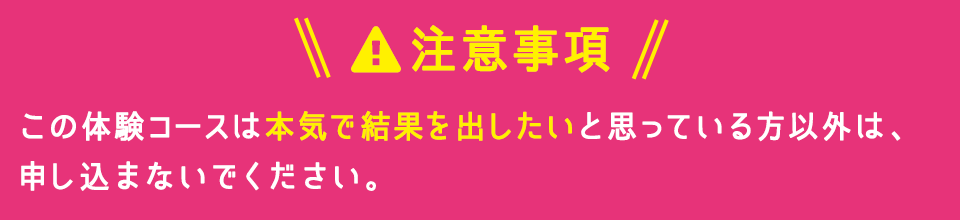 【注意事項】この体験コースは本気で結果を出したいと思っている方以外は、申し込まないでください。