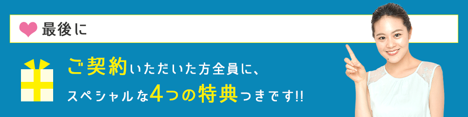 最後に ご契約いただいた方全員に、スペシャルな4つの特典つきです!!