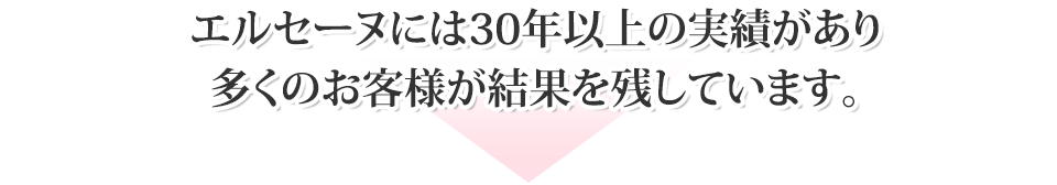 エルセーヌには30年以上の実績があり多くのお客様が結果を残しています。