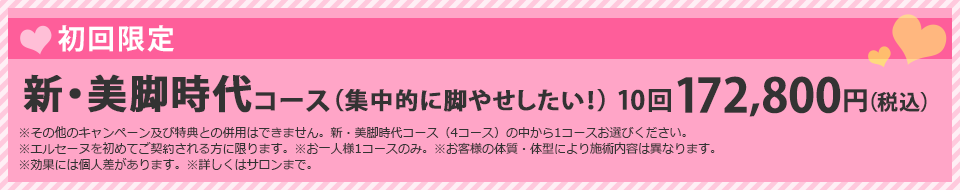 初回限定 新・美脚時代コース(集中的に脚やせしたい!)10回 172,800円(税込)
