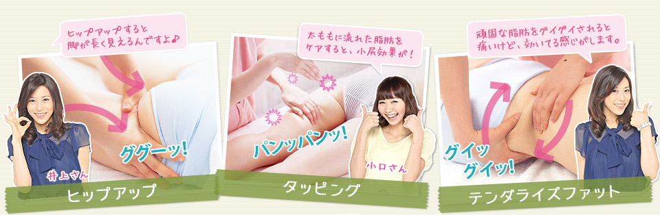 ヒップアップ ヒップアップすると脚が長く見えるんですよ♪ タッピング 太ももに流れた脂肪をケアすると、小尻効果が! テンダライズファット 頑固な脂肪をグイグイされると痛いけど、効いてる感じがします。