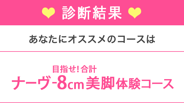 あなたにぴったりのコースはナーヴ目指せ！合計-8cm美脚体験コース｜エステのエルセーヌ