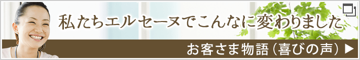 私たちエルセーヌで こんなに変わりました　お客さま物語（喜びの声）