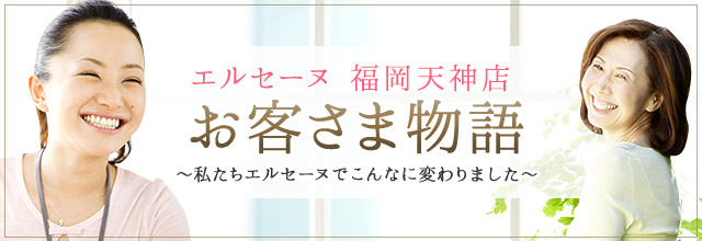 福岡天神店お客さま物語｜エルセーヌ体験談特集