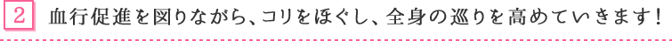 2. 血行促進を図りながら、コリをほぐし、全身の巡りを高めていきます!