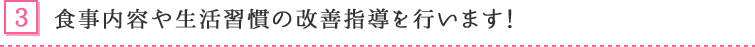 3. 食事内容や生活習慣の改善指導を行います!