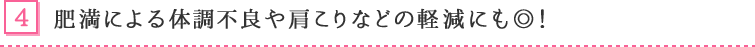 4. 肥満による体調不良や肩こりなども軽減にも◎!